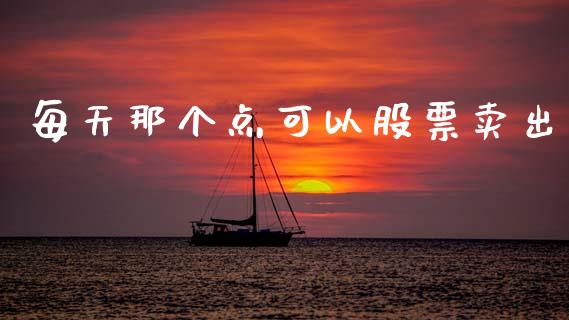 每天那个点可以股票卖出_https://m.lcpcjs.com_恒指期货保证金_第1张