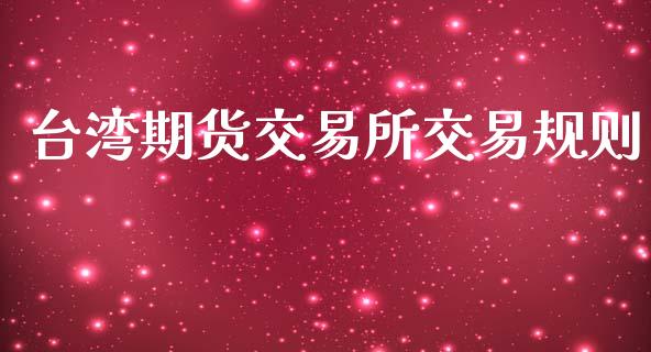 台湾期货交易所交易规则_https://m.lcpcjs.com_白银期货保证金_第1张
