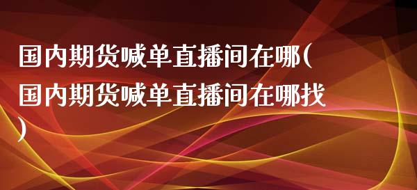 国内期货喊单直播间在哪(国内期货喊单直播间在哪找)_https://m.lcpcjs.com_白银期货保证金_第1张