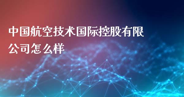 中国航空技术国际控股有限公司怎么样_https://m.lcpcjs.com_白银期货保证金_第1张
