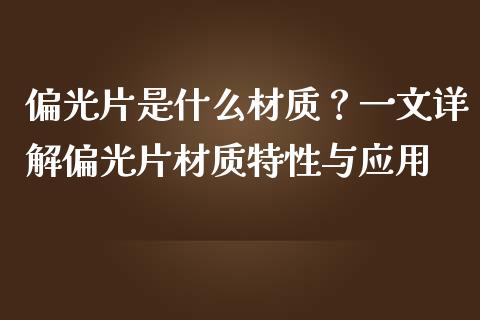 偏光片是什么材质?一文详解偏光片材质特性与应用_期货交易时间_第1张_白银期货保证金_期货交易_恒指期货保证金_期货交易时间 偏光片是什么材质?一文详解偏光片材质特性与应用_https://m.lcpcjs.com_期货交易时间_第1张