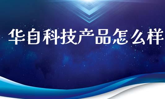 华自科技产品怎么样_https://m.lcpcjs.com_白银期货保证金_第1张