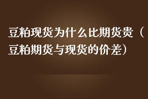 豆粕现货为什么比期货贵（豆粕期货与现货的价差）_https://m.lcpcjs.com_期货交易时间_第1张