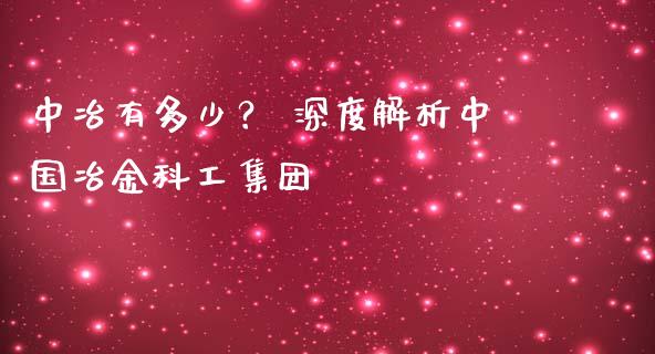 中冶有多少？ 深度解析中国冶金科工集团_https://m.lcpcjs.com_期货交易时间_第1张
