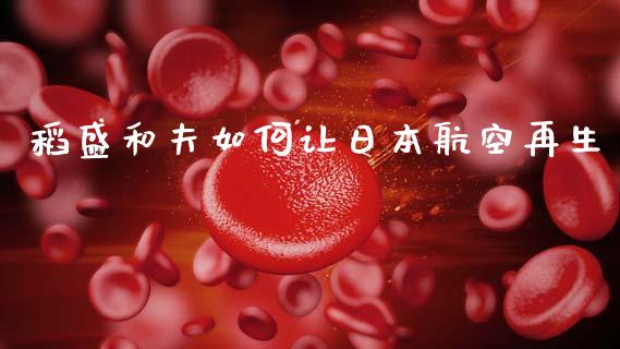稻盛和夫如何让日本航空再生_https://m.lcpcjs.com_期货交易时间_第1张