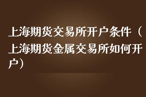上海期货交易所开户条件(上海期货金属交易所如何开户)_期货交易_第1张_白银期货保证金_期货交易_恒指期货保证金_期货交易时间 上海期货交易所开户条件(上海期货金属交易所如何开户)_https://m.lcpcjs.com_期货交易_第1张