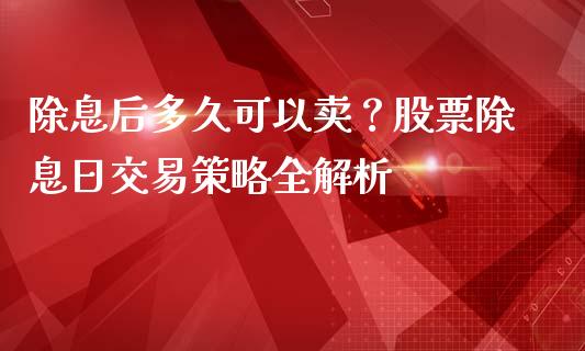 除息后多久可以卖？股票除息日交易策略全解析_https://m.lcpcjs.com_期货交易时间_第1张