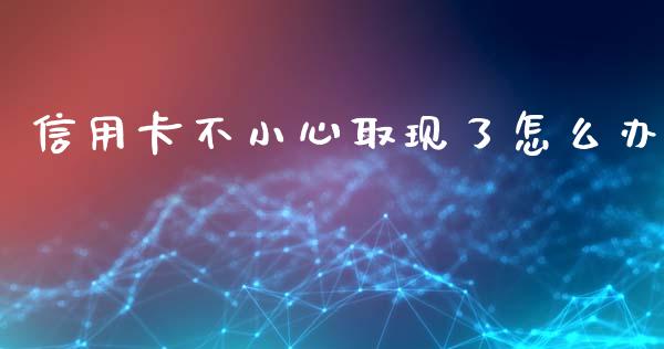 信用卡不小心取现了怎么办_https://m.lcpcjs.com_恒指期货保证金_第1张