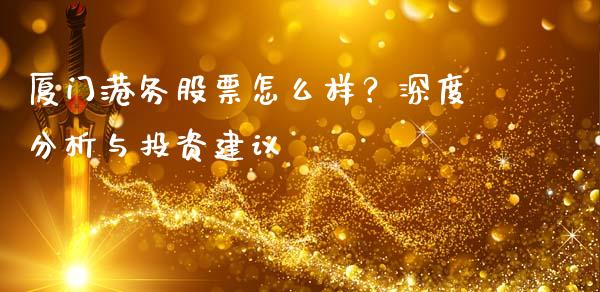 厦门港务股票怎么样？深度分析与投资建议_https://m.lcpcjs.com_恒指期货保证金_第1张