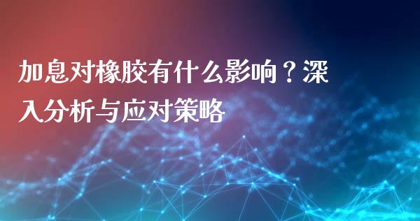 加息对橡胶有什么影响？深入分析与应对策略_https://m.lcpcjs.com_恒指期货保证金_第1张