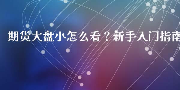 期货大盘小怎么看？新手入门指南_https://m.lcpcjs.com_期货交易时间_第1张