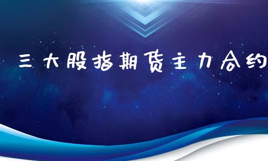 三大股指期货主力合约_https://m.lcpcjs.com_白银期货保证金_第1张