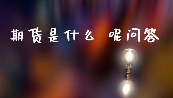 期货是什么 呢问答_https://m.lcpcjs.com_期货交易时间_第1张