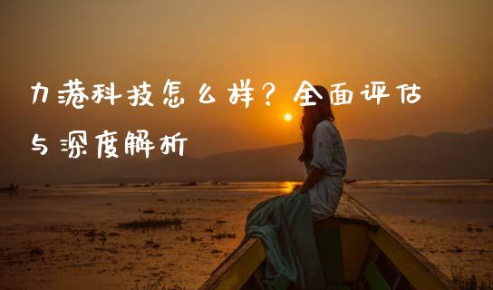 力港科技怎么样？全面评估与深度解析_https://m.lcpcjs.com_期货交易_第1张