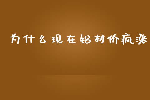 为什么现在铝材价疯涨_https://m.lcpcjs.com_期货交易时间_第1张