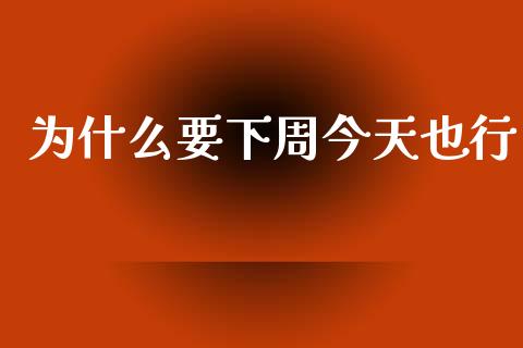 为什么要下周今天也行_https://m.lcpcjs.com_期货交易_第1张