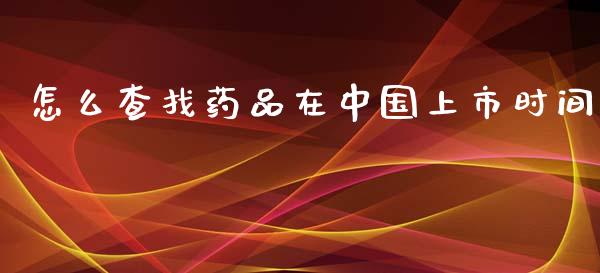 怎么查找药品在中国上市时间_https://m.lcpcjs.com_期货交易_第1张