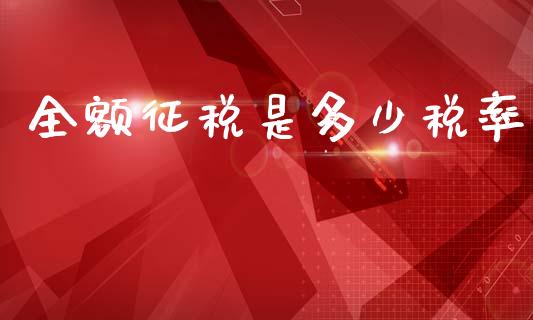 全额征税是多少税率_https://m.lcpcjs.com_期货交易_第1张