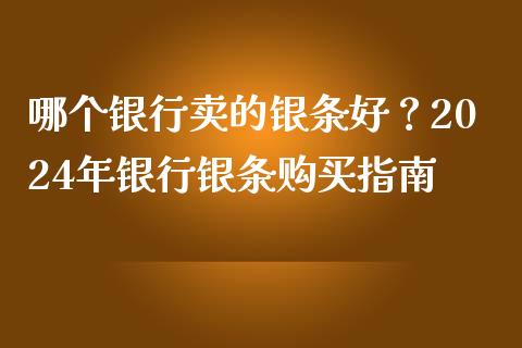 哪个银行卖的银条好？2024年银行银条购买指南_https://m.lcpcjs.com_期货交易时间_第1张
