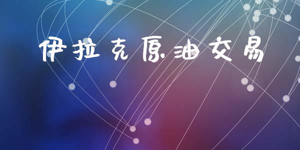 伊拉克原油交易_https://m.lcpcjs.com_恒指期货保证金_第1张