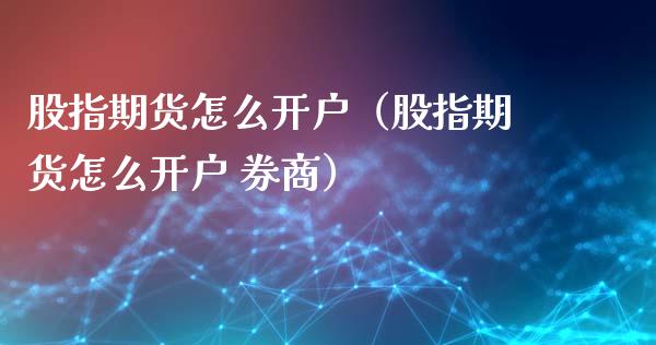 股指期货怎么开户（股指期货怎么开户 券商）_https://m.lcpcjs.com_期货交易时间_第1张