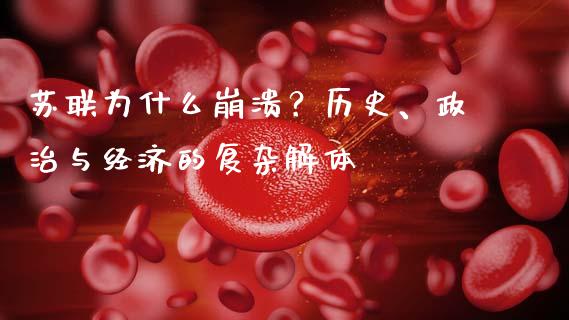 苏联为什么崩溃？历史、政治与经济的复杂解体_https://m.lcpcjs.com_白银期货保证金_第1张