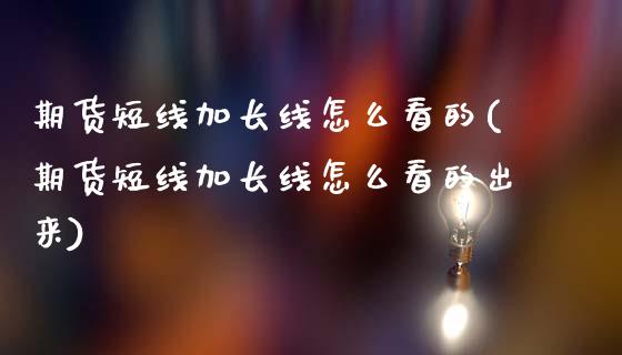 期货短线加长线怎么看的(期货短线加长线怎么看的出来)_https://m.lcpcjs.com_白银期货保证金_第1张