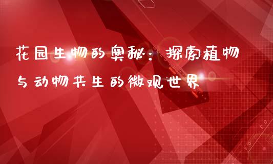 花园生物的奥秘：探索植物与动物共生的微观世界_https://m.lcpcjs.com_白银期货保证金_第1张