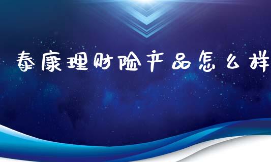 泰康理财险产品怎么样_https://m.lcpcjs.com_恒指期货保证金_第1张