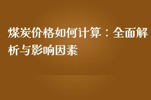 煤炭价格如何计算：全面解析与影响因素_https://m.lcpcjs.com_恒指期货保证金_第1张