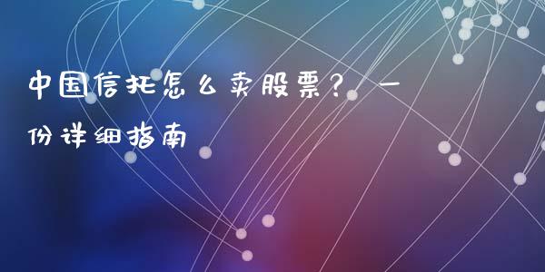 中国信托怎么卖股票？ 一份详细指南_https://m.lcpcjs.com_白银期货保证金_第1张