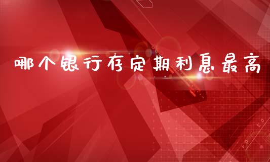 哪个银行存定期利息最高_https://m.lcpcjs.com_恒指期货保证金_第1张