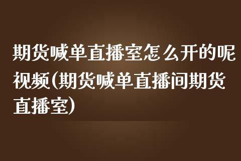期货喊单直播室怎么开的呢视频(期货喊单直播间期货直播室)_https://m.lcpcjs.com_白银期货保证金_第1张