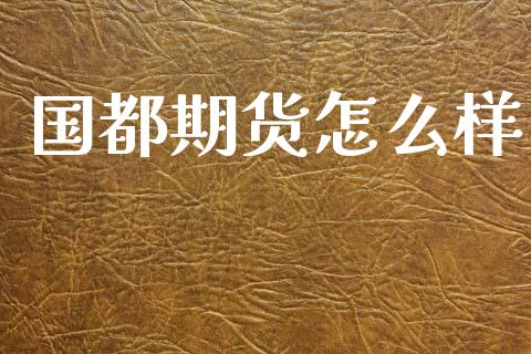 国都期货怎么样_https://m.lcpcjs.com_期货交易_第1张