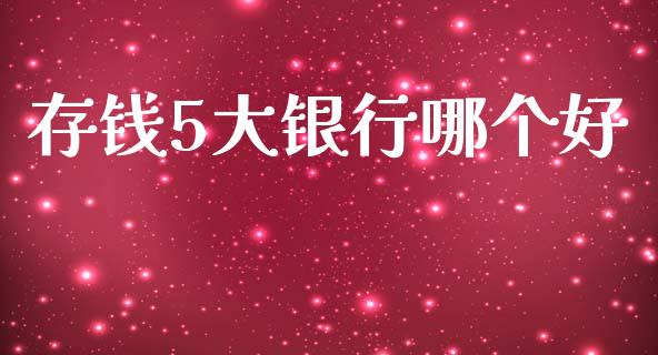 存钱5大银行哪个好_https://m.lcpcjs.com_期货交易_第1张
