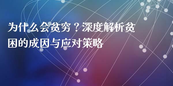 为什么会贫穷?深度解析贫困的成因与应对策略_期货交易_第1张_白银期货保证金_期货交易_恒指期货保证金_期货交易时间 为什么会贫穷?深度解析贫困的成因与应对策略_https://m.lcpcjs.com_期货交易_第1张