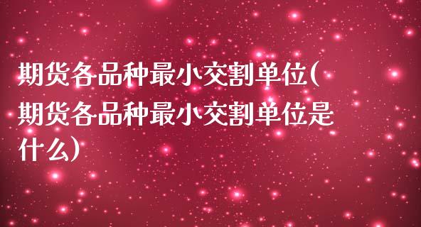 期货各品种最小交割单位(期货各品种最小交割单位是什么)_https://m.lcpcjs.com_期货交易_第1张