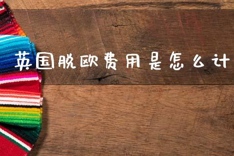 英国脱欧费用是怎么计_https://m.lcpcjs.com_期货交易_第1张