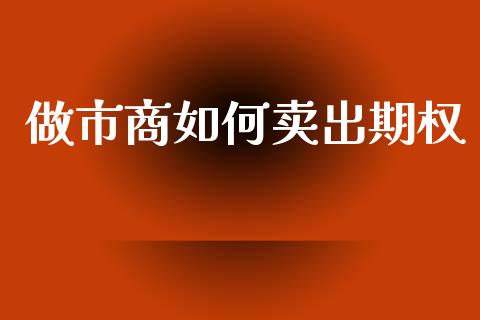 做市商如何卖出期权_https://m.lcpcjs.com_期货交易时间_第1张
