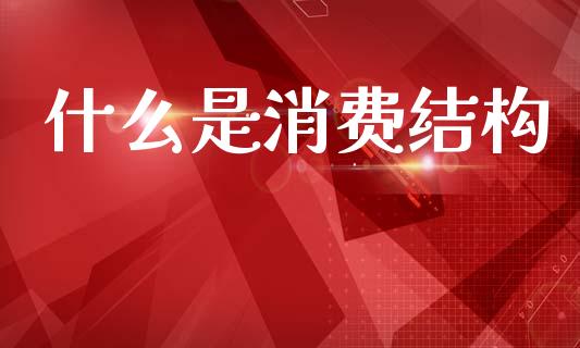 什么是消费结构_https://m.lcpcjs.com_白银期货保证金_第1张