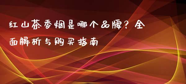 红山茶香烟是哪个品牌？全面解析与购买指南_https://m.lcpcjs.com_期货交易时间_第1张