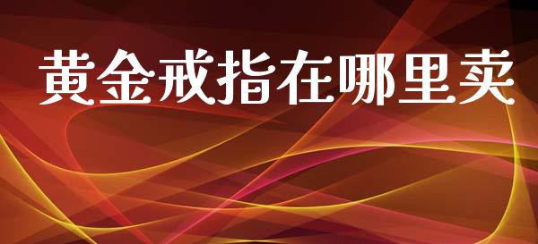 黄金戒指在哪里卖_https://m.lcpcjs.com_期货交易_第1张