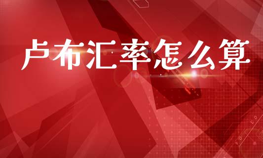 卢布汇率怎么算_https://m.lcpcjs.com_期货交易_第1张