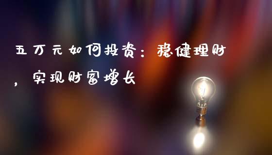 五万元如何投资：稳健理财，实现财富增长_https://m.lcpcjs.com_白银期货保证金_第1张