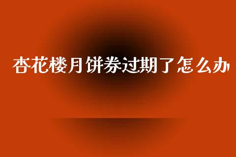 杏花楼月饼券过期了怎么办_https://m.lcpcjs.com_期货交易_第1张