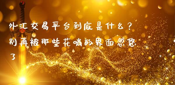 外汇交易平台到底是什么？别再被那些花哨的界面忽悠了_https://m.lcpcjs.com_期货交易_第1张