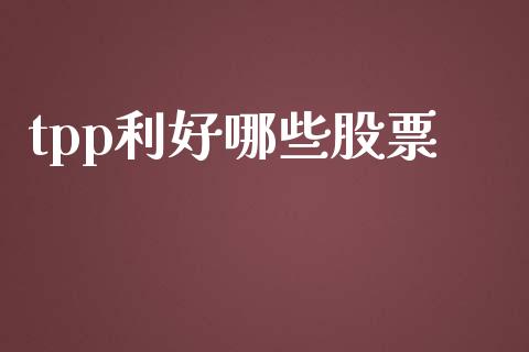 tpp利好哪些股票_https://m.lcpcjs.com_期货交易_第1张