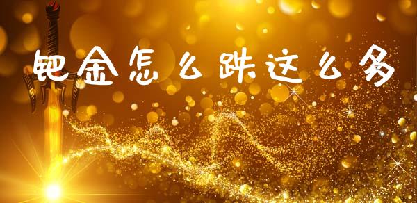 钯金怎么跌这么多_https://m.lcpcjs.com_白银期货保证金_第1张