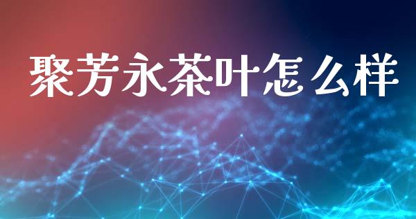 聚芳永茶叶怎么样_https://m.lcpcjs.com_恒指期货保证金_第1张