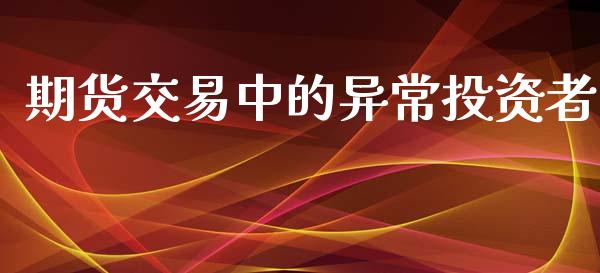 期货交易中的异常投资者_https://m.lcpcjs.com_白银期货保证金_第1张